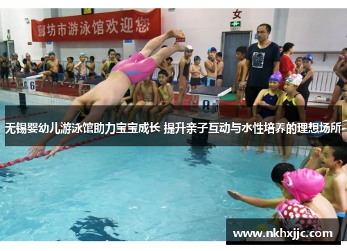 无锡婴幼儿游泳馆助力宝宝成长 提升亲子互动与水性培养的理想场所